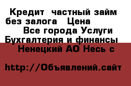 Кредит, частный займ без залога › Цена ­ 3 000 000 - Все города Услуги » Бухгалтерия и финансы   . Ненецкий АО,Несь с.